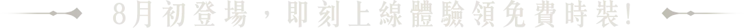 8月初登場，即刻上線體驗，兌換免費時裝!